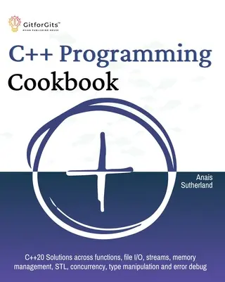 C++ Programming Cookbook. Proven solutions using C++ 20 across functions, file I/O, streams, memory management, STL, concurrency, type manipulation and error debugging