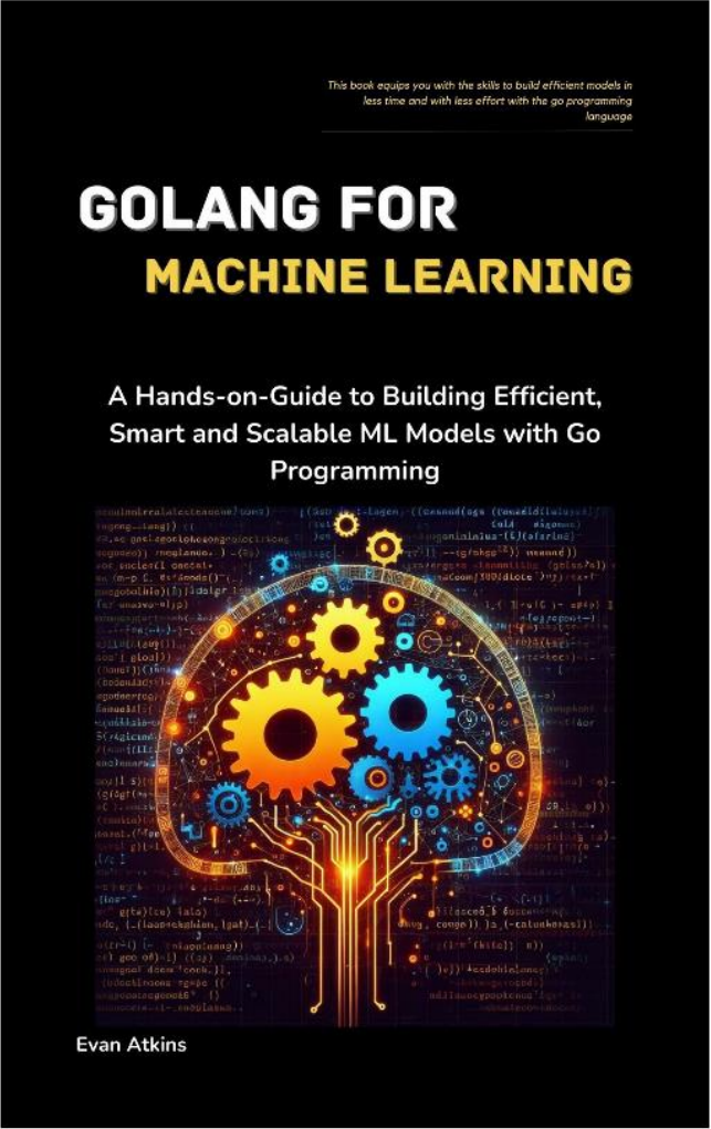 GoLang for Machine Learning: A Hands-on-Guide to Building Efficient, Smart and Scalable ML Models with Go Programming