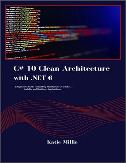 C# 10 Clean Architecture with .NET 6: A Beginner's Guide to Building Maintainable,Tastable, Scalable and Resilient Applications.