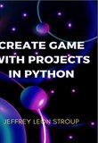 Create Game with Projects in Python: Create a Game, Programming in Python, and Working with Popular Apps Using PyGame