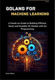 GoLang for Machine Learning: A Hands-on-Guide to Building Efficient, Smart and Scalable ML Models with Go Programming