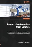 Industrial Automation from Scratch: A hands-on guide to using sensors, actuators, PLCs, HMIs, and SCADA to automate industrial processes