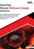 Mastering Efficient Software Design Practices: Master Scalable and High Performance Software Development Using Agile, DevOps, CI/CD, Git, Docker, and Kubernetes