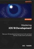 Mastering iOS 18 Development: Take your iOS development experience to the next level with iOS, Xcode, Swift, and SwiftUI