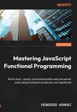 Mastering JavaScript Functional Programming: Write clean, robust, and maintainable web and server code using functional JavaScript and TypeScript. 3 Ed