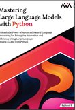 Mastering Large Language Models with Python: Unleash the Power of Advanced Natural Language Processing for Enterprise Innovation and Efficiency Using Large Language Models (LLMs) with Python