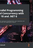 Parallel Programming and Concurrency with C# 10 and .NET 6: A modern approach to building faster, more responsive, and asynchronous .NET applications using C#