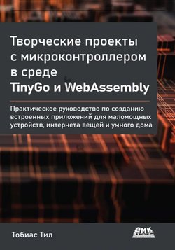 Творческие проекты с микроконтроллером в среде TinyGo и WebAssembly: Практическое руководство по созданию встроенных приложений для маломощных устройств, интернета вещей и умного дома