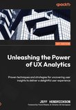 Unleashing the Power of UX Analytics: Proven techniques and strategies for uncovering user insights to deliver a delightful user experience